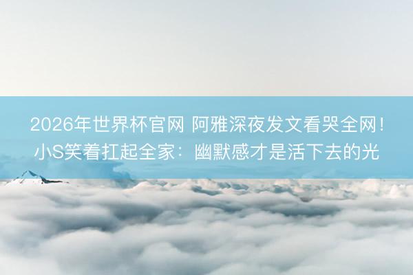 2026年世界杯官网 阿雅深夜发文看哭全网!小S笑着扛起全家:幽默感才是活下去的光