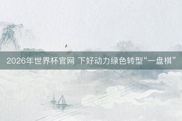 2026年世界杯官网 下好动力绿色转型“一盘棋”