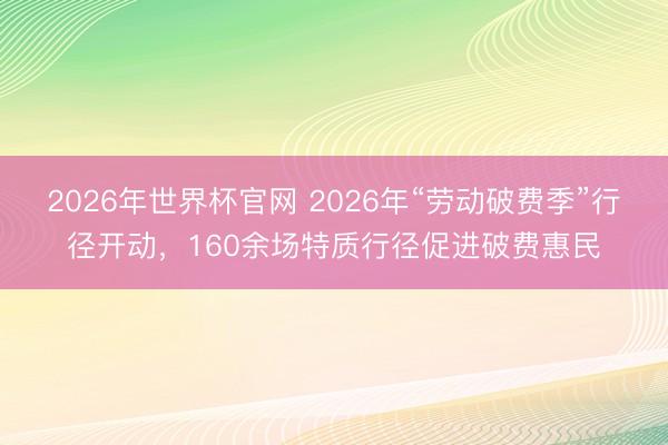 2026年世界杯官网 2026年“劳动破费季”行径开动，160余场特质行径促进破费惠民