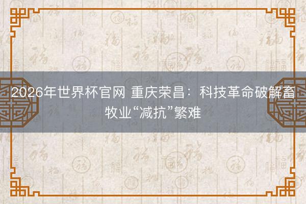 2026年世界杯官网 重庆荣昌：科技革命破解畜牧业“减抗”繁难