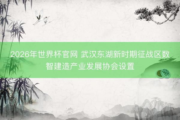 2026年世界杯官网 武汉东湖新时期征战区数智建造产业发展协会设置