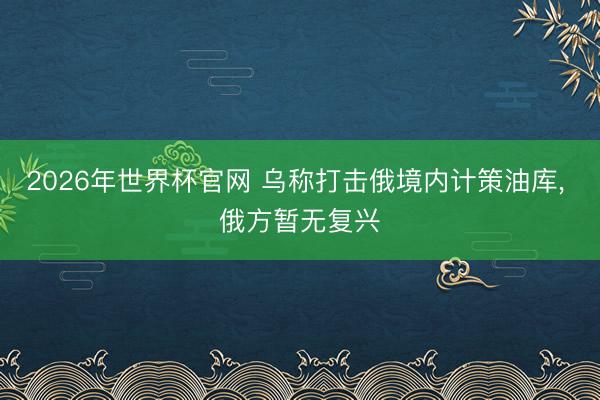 2026年世界杯官网 乌称打击俄境内计策油库， 俄方暂无复兴
