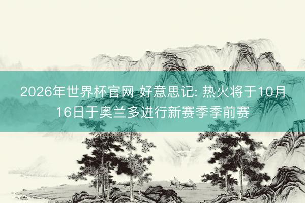 2026年世界杯官网 好意思记: 热火将于10月16日于奥兰多进行新赛季季前赛