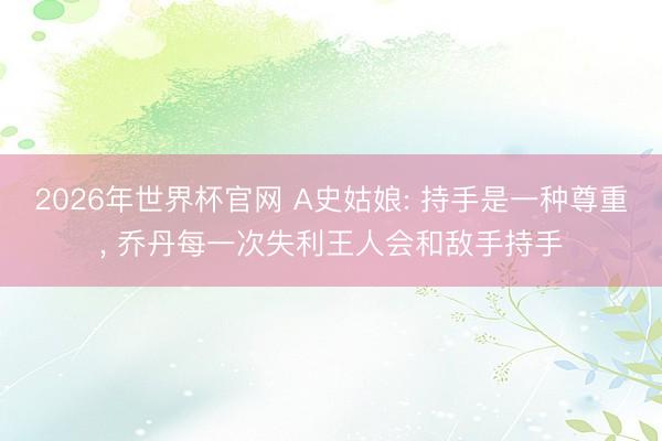 2026年世界杯官网 A史姑娘: 持手是一种尊重， 乔丹每一次失利王人会和敌手持手