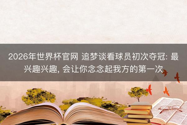 2026年世界杯官网 追梦谈看球员初次夺冠: 最兴趣兴趣， 会让你念念起我方的第一次