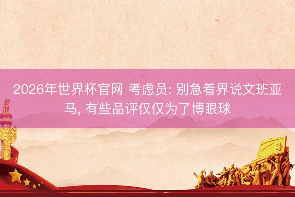 2026年世界杯官网 考虑员: 别急着界说文班亚马， 有些品评仅仅为了博眼球