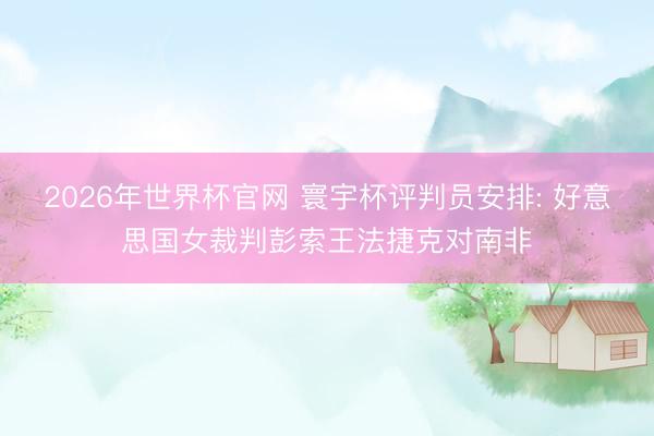 2026年世界杯官网 寰宇杯评判员安排: 好意思国女裁判彭索王法捷克对南非
