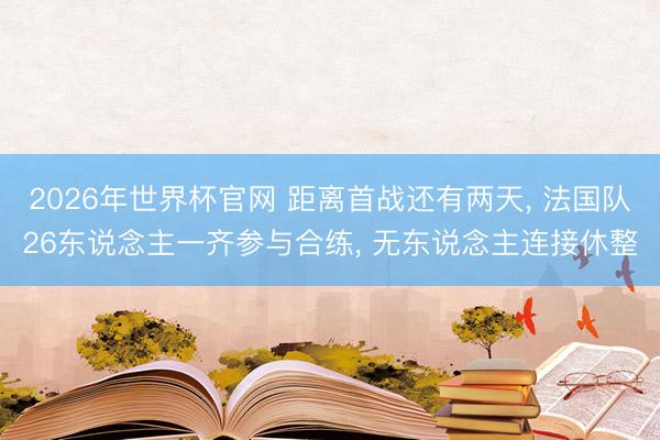 2026年世界杯官网 距离首战还有两天， 法国队26东说念主一齐参与合练， 无东说念主连接休整
