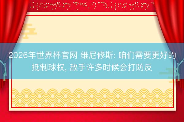 2026年世界杯官网 维尼修斯: 咱们需要更好的抵制球权， 敌手许多时候会打防反