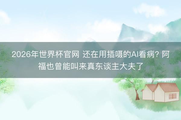 2026年世界杯官网 还在用插嗫的AI看病? 阿福也曾能叫来真东谈主大夫了