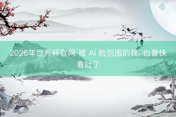 2026年世界杯官网 被 AI 脸包围的我， 也曾快看吐了
