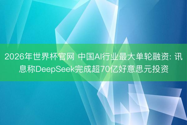 2026年世界杯官网 中国AI行业最大单轮融资: 讯息称DeepSeek完成超70亿好意思元投资