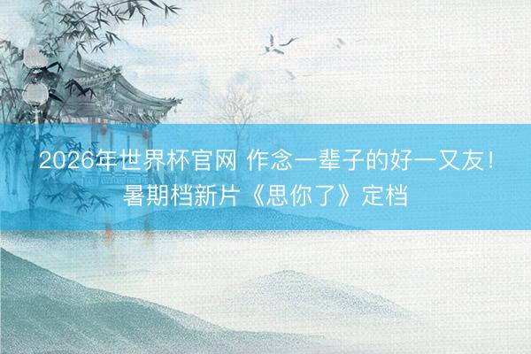 2026年世界杯官网 作念一辈子的好一又友！暑期档新片《思你了》定档