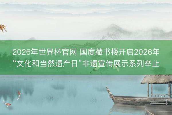 2026年世界杯官网 国度藏书楼开启2026年“文化和当然遗产日”非遗宣传展示系列举止