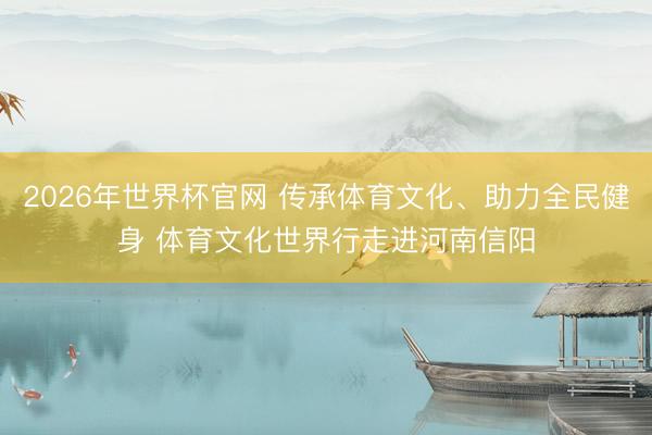 2026年世界杯官网 传承体育文化、助力全民健身 体育文化世界行走进河南信阳