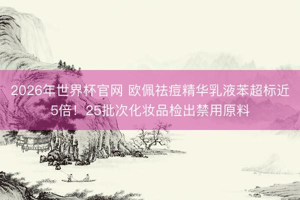 2026年世界杯官网 欧佩祛痘精华乳液苯超标近5倍！25批次化妆品检出禁用原料