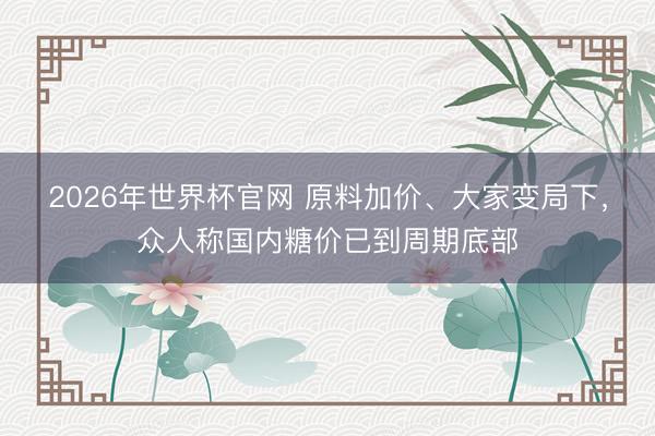 2026年世界杯官网 原料加价、大家变局下，众人称国内糖价已到周期底部