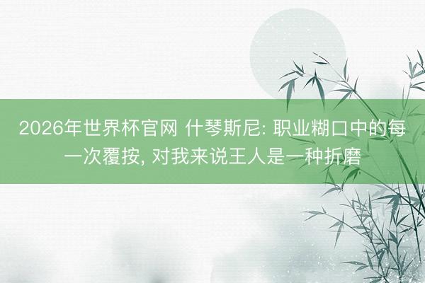 2026年世界杯官网 什琴斯尼: 职业糊口中的每一次覆按， 对我来说王人是一种折磨