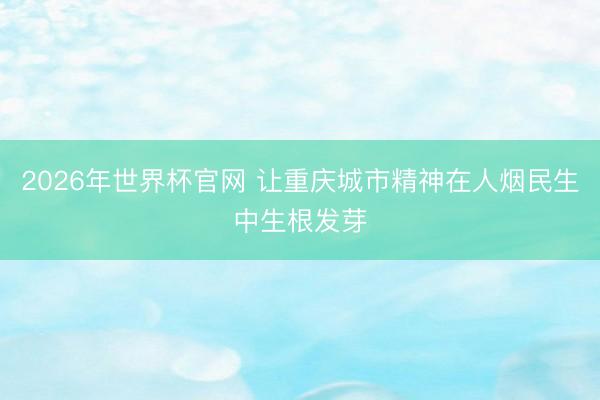 2026年世界杯官网 让重庆城市精神在人烟民生中生根发芽