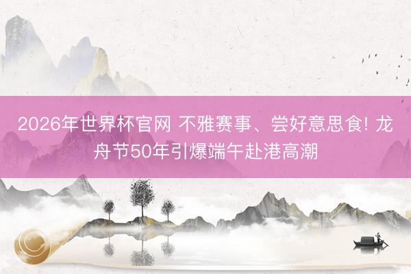 2026年世界杯官网 不雅赛事、尝好意思食! 龙舟节50年引爆端午赴港高潮