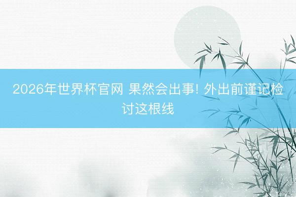 2026年世界杯官网 果然会出事! 外出前谨记检讨这根线