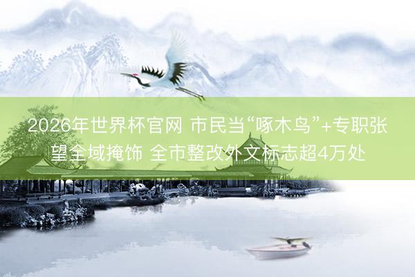 2026年世界杯官网 市民当“啄木鸟”+专职张望全域掩饰 全市整改外文标志超4万处