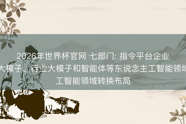 2026年世界杯官网 七部门: 指令平台企业加强通用大模子、行业大模子和智能体等东说念主工智能领域转换布局