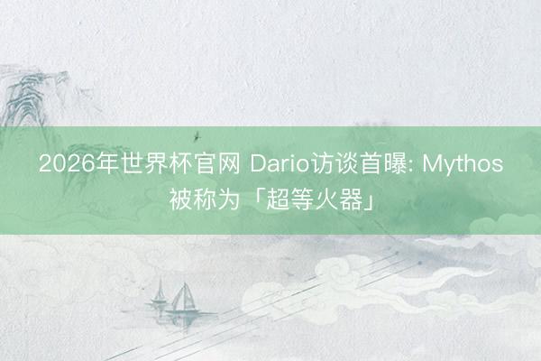 2026年世界杯官网 Dario访谈首曝: Mythos被称为「超等火器」