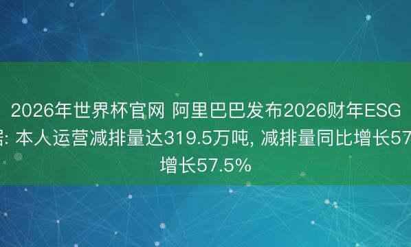2026年世界杯官网 阿里巴巴发布2026财年ESG证据: 本人运营减排量达319.5万吨, 减排量同比增长57.5%
