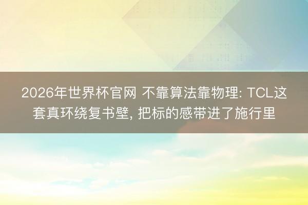 2026年世界杯官网 不靠算法靠物理: TCL这套真环绕复书壁, 把标的感带进了施行里
