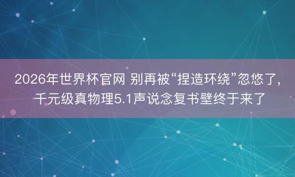 2026年世界杯官网 别再被“捏造环绕”忽悠了， 千元级真物理5.1声说念复书壁终于来了