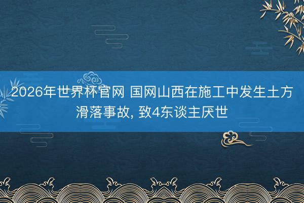 2026年世界杯官网 国网山西在施工中发生土方滑落事故, 致4东谈主厌世