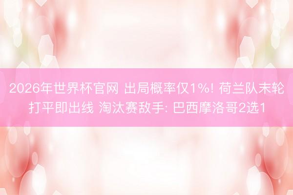 2026年世界杯官网 出局概率仅1%! 荷兰队末轮打平即出线 淘汰赛敌手: 巴西摩洛哥2选1