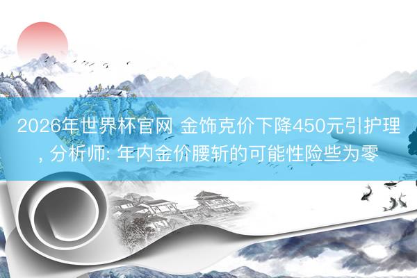 2026年世界杯官网 金饰克价下降450元引护理， 分析师: 年内金价腰斩的可能性险些为零